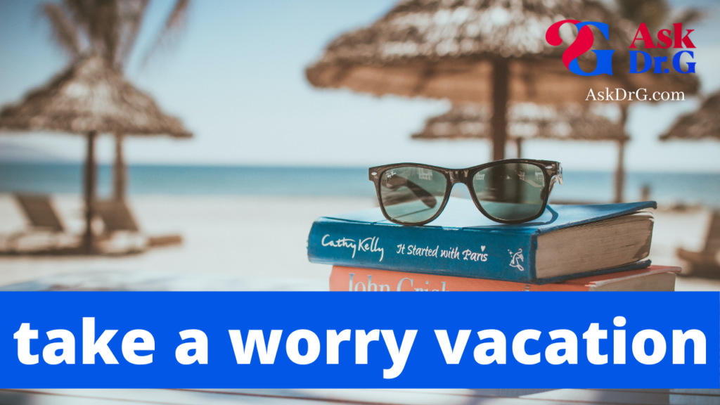 Ask Dr G Take a worry Vacation